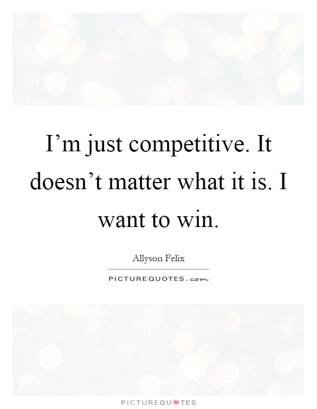 I'm just competitive. It doesn't matter what it is. I want to win Picture Quote #1
