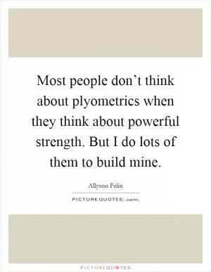 Most people don’t think about plyometrics when they think about powerful strength. But I do lots of them to build mine Picture Quote #1