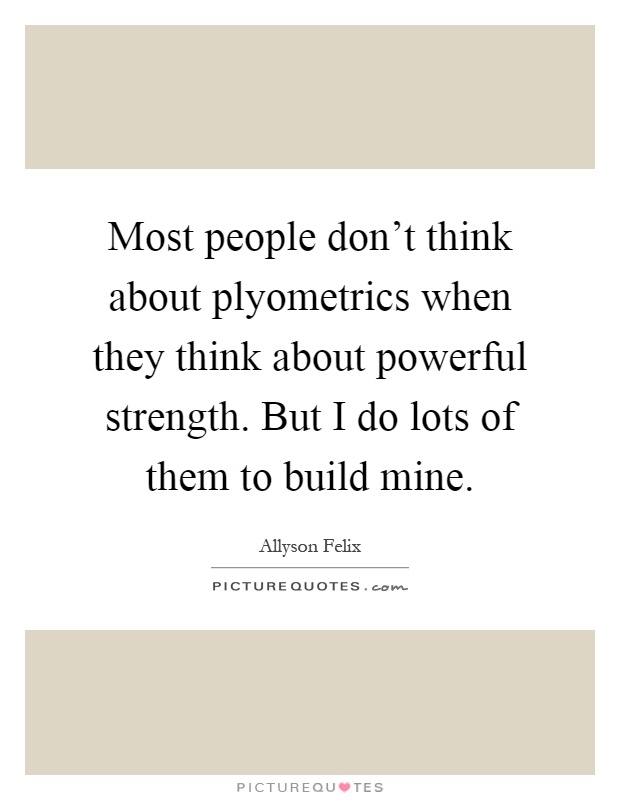 Most people don't think about plyometrics when they think about powerful strength. But I do lots of them to build mine Picture Quote #1