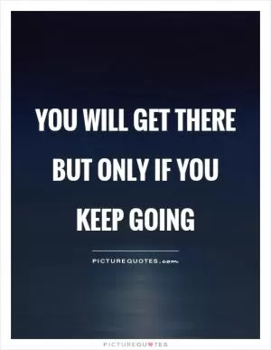You will get there but only if you keep going Picture Quote #1