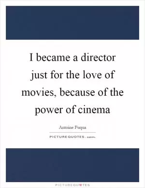 I became a director just for the love of movies, because of the power of cinema Picture Quote #1