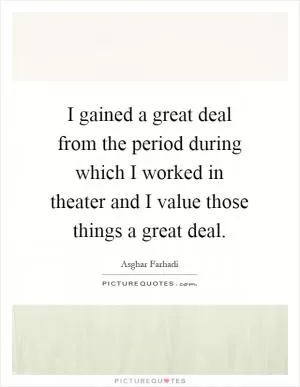 I gained a great deal from the period during which I worked in theater and I value those things a great deal Picture Quote #1