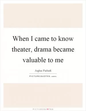 When I came to know theater, drama became valuable to me Picture Quote #1