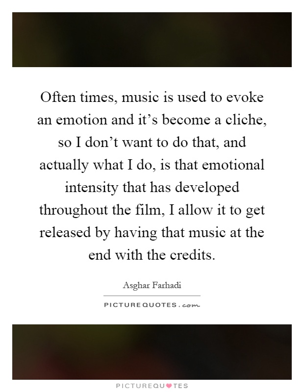 Often times, music is used to evoke an emotion and it's become a cliche, so I don't want to do that, and actually what I do, is that emotional intensity that has developed throughout the film, I allow it to get released by having that music at the end with the credits Picture Quote #1
