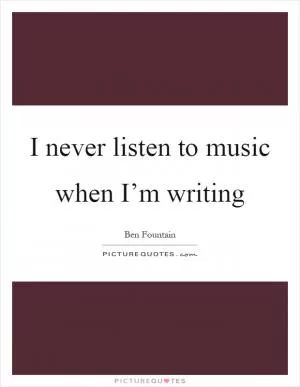 I never listen to music when I’m writing Picture Quote #1
