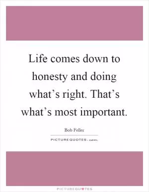 Life comes down to honesty and doing what’s right. That’s what’s most important Picture Quote #1