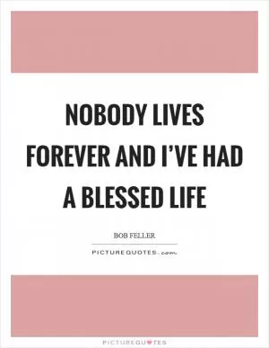 Nobody lives forever and I’ve had a blessed life Picture Quote #1