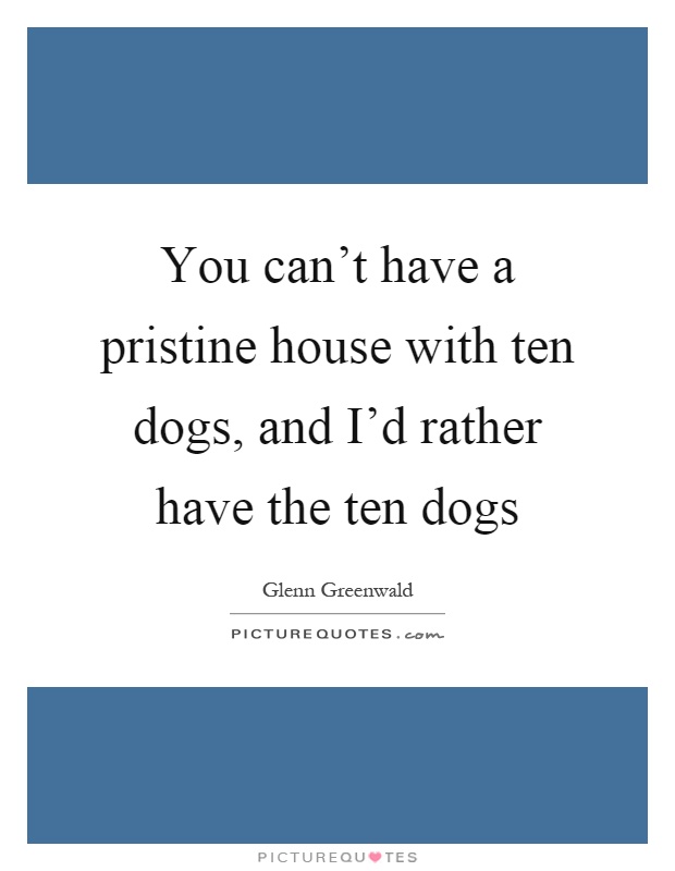 You can't have a pristine house with ten dogs, and I'd rather have the ten dogs Picture Quote #1