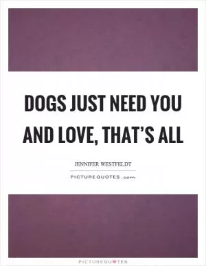 Dogs just need you and love, that’s all Picture Quote #1