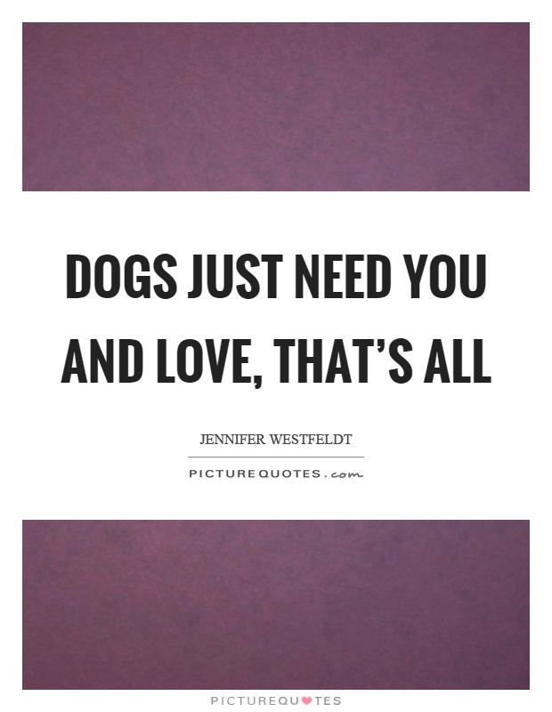 Dogs just need you and love, that's all Picture Quote #1