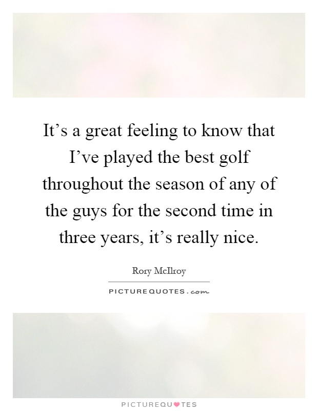 It's a great feeling to know that I've played the best golf throughout the season of any of the guys for the second time in three years, it's really nice Picture Quote #1