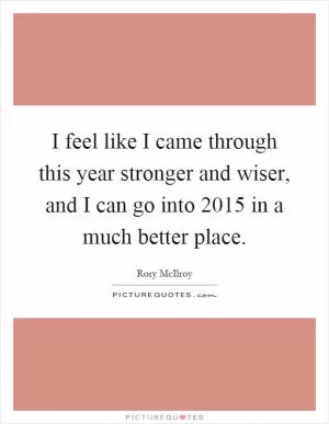 I feel like I came through this year stronger and wiser, and I can go into 2015 in a much better place Picture Quote #1