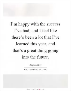 I’m happy with the success I’ve had, and I feel like there’s been a lot that I’ve learned this year, and that’s a great thing going into the future Picture Quote #1