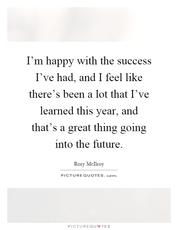 I'm happy with the success I've had, and I feel like there's been a lot that I've learned this year, and that's a great thing going into the future Picture Quote #1