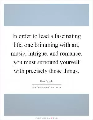 In order to lead a fascinating life, one brimming with art, music, intrigue, and romance, you must surround yourself with precisely those things Picture Quote #1