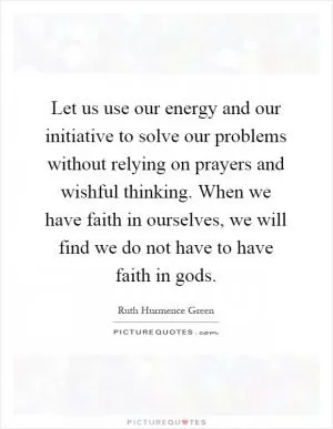 Let us use our energy and our initiative to solve our problems without relying on prayers and wishful thinking. When we have faith in ourselves, we will find we do not have to have faith in gods Picture Quote #1