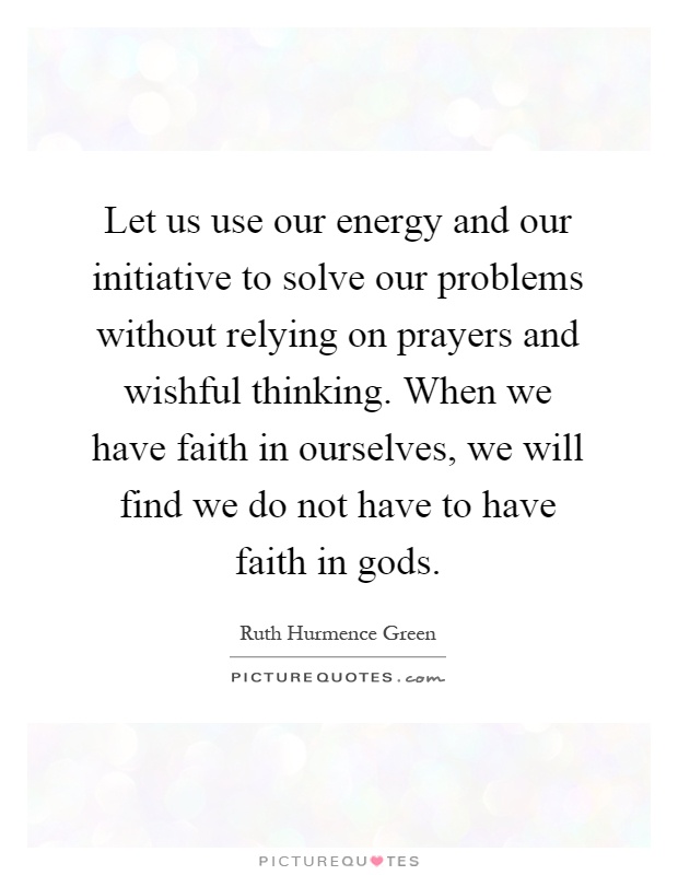 Let us use our energy and our initiative to solve our problems without relying on prayers and wishful thinking. When we have faith in ourselves, we will find we do not have to have faith in gods Picture Quote #1