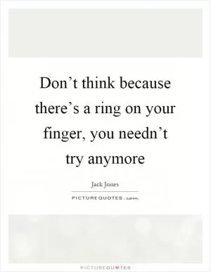 Don’t think because there’s a ring on your finger, you needn’t try anymore Picture Quote #1