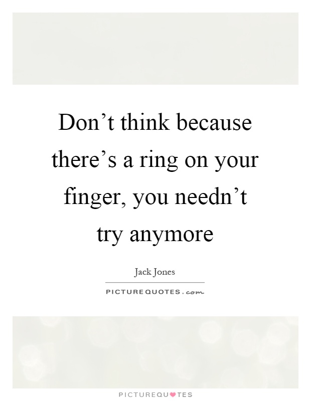Don't think because there's a ring on your finger, you needn't try anymore Picture Quote #1