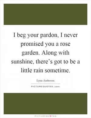 I beg your pardon, I never promised you a rose garden. Along with sunshine, there’s got to be a little rain sometime Picture Quote #1