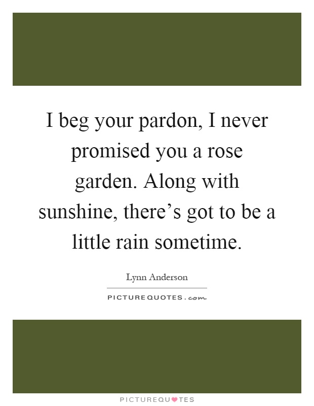 I beg your pardon, I never promised you a rose garden. Along with sunshine, there's got to be a little rain sometime Picture Quote #1