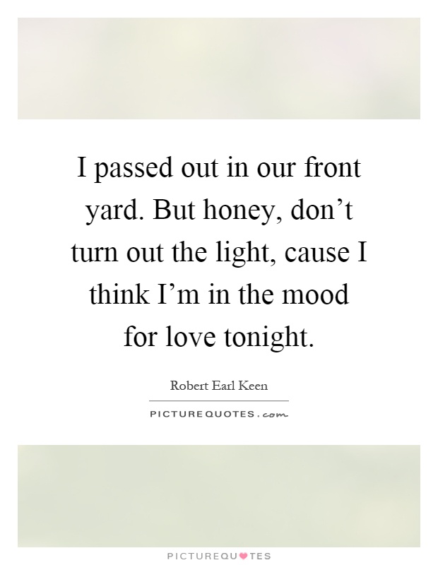 I passed out in our front yard. But honey, don't turn out the light, cause I think I'm in the mood for love tonight Picture Quote #1