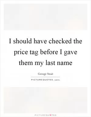 I should have checked the price tag before I gave them my last name Picture Quote #1