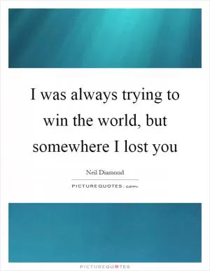 I was always trying to win the world, but somewhere I lost you Picture Quote #1