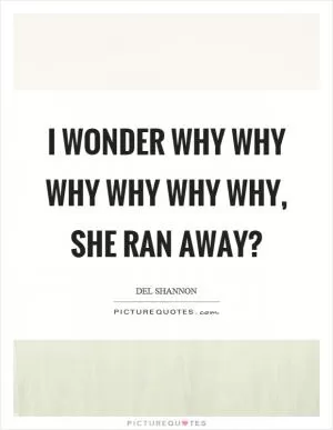 I wonder why why why why why why, she ran away? Picture Quote #1