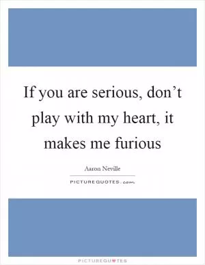 If you are serious, don’t play with my heart, it makes me furious Picture Quote #1
