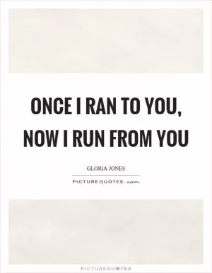 Once I ran to you, now I run from you Picture Quote #1