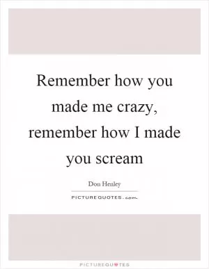 Remember how you made me crazy, remember how I made you scream Picture Quote #1