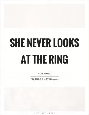 She never looks at the ring Picture Quote #1
