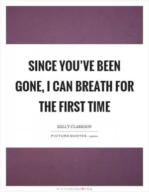 Since you’ve been gone, I can breath for the first time Picture Quote #1