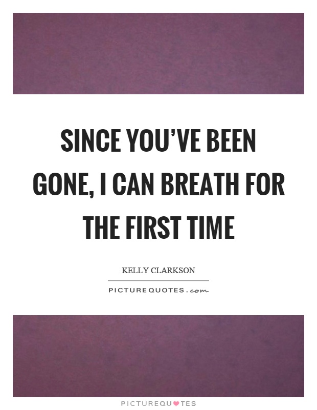 Since you've been gone, I can breath for the first time Picture Quote #1