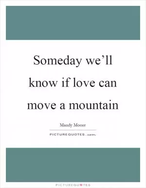 Someday we’ll know if love can move a mountain Picture Quote #1