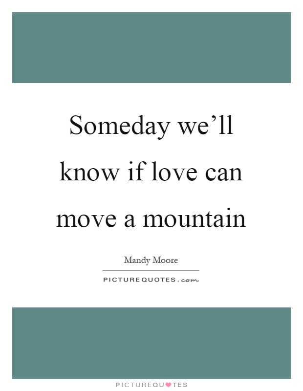 Someday we'll know if love can move a mountain Picture Quote #1