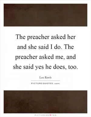The preacher asked her and she said I do. The preacher asked me, and she said yes he does, too Picture Quote #1