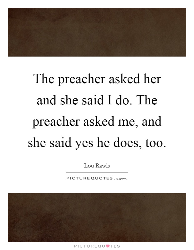 The preacher asked her and she said I do. The preacher asked me, and she said yes he does, too Picture Quote #1