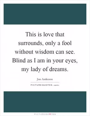 This is love that surrounds, only a fool without wisdom can see. Blind as I am in your eyes, my lady of dreams Picture Quote #1