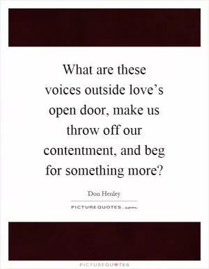 What are these voices outside love’s open door, make us throw off our contentment, and beg for something more? Picture Quote #1