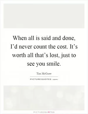 When all is said and done, I’d never count the cost. It’s worth all that’s lost, just to see you smile Picture Quote #1