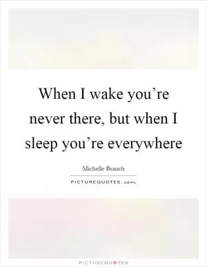 When I wake you’re never there, but when I sleep you’re everywhere Picture Quote #1