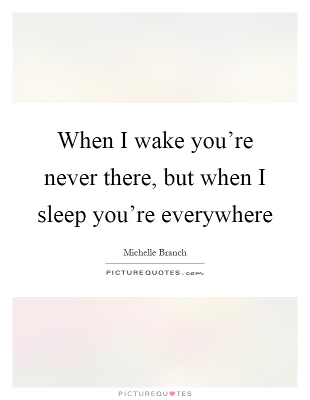 When I wake you're never there, but when I sleep you're everywhere Picture Quote #1