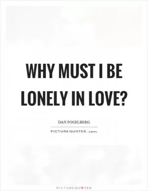 Why must I be lonely in love? Picture Quote #1