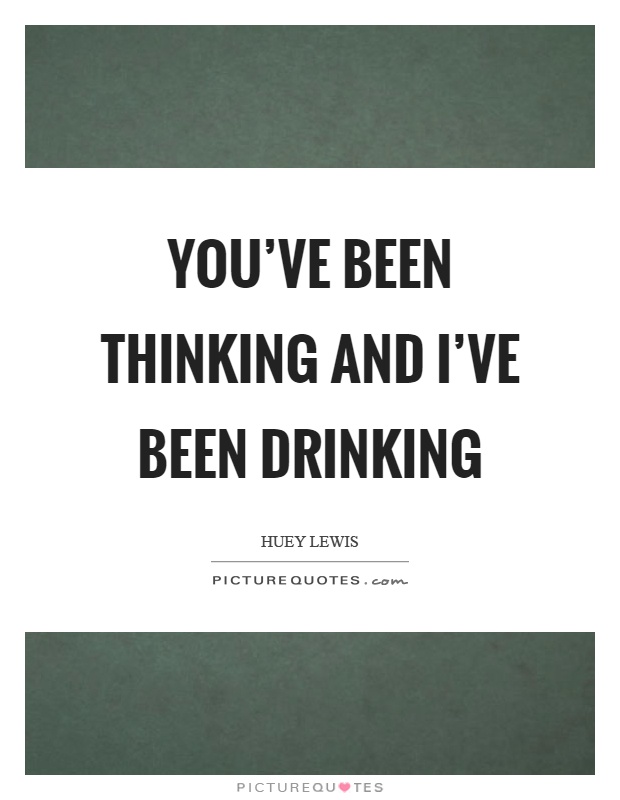You've been thinking and I've been drinking Picture Quote #1