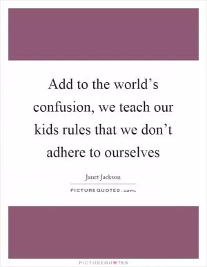 Add to the world’s confusion, we teach our kids rules that we don’t adhere to ourselves Picture Quote #1