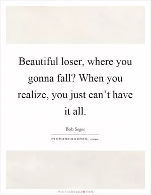 Beautiful loser, where you gonna fall? When you realize, you just can’t have it all Picture Quote #1