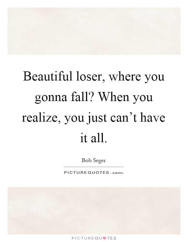 Beautiful loser, where you gonna fall? When you realize, you just can't have it all Picture Quote #1