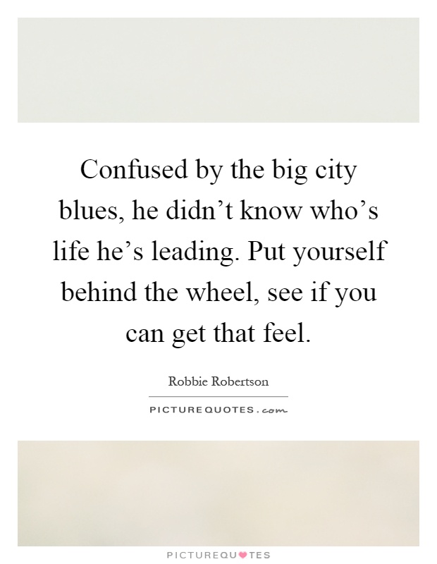 Confused by the big city blues, he didn't know who's life he's leading. Put yourself behind the wheel, see if you can get that feel Picture Quote #1